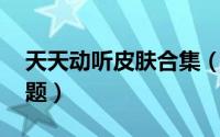 天天动听皮肤合集（天天动听怎么换皮肤 主题）