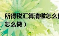 所得税汇算清缴怎么做划算（所得税汇算清缴怎么做）