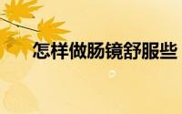 怎样做肠镜舒服些（怎样做肠镜检查）