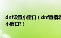 dnf设置小窗口（dnf直播怎么永久去掉?dnf怎么关闭直播小窗口?）
