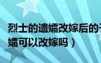 烈士的遗孀改嫁后的子女有抚恤金吗（烈士遗孀可以改嫁吗）