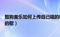 酷狗音乐如何上传自己唱的歌曲（酷狗音乐如何上传自己唱的歌）