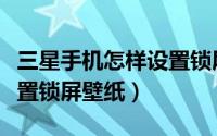 三星手机怎样设置锁屏壁纸（三星手机怎样设置锁屏壁纸）