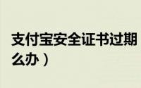 支付宝安全证书过期（支付宝安全证书过期怎么办）