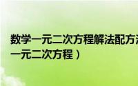 数学一元二次方程解法配方法（初中数学如何使用配方法解一元二次方程）