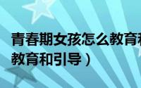 青春期女孩怎么教育和引导（青春期女孩怎么教育和引导）