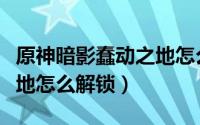 原神暗影蠢动之地怎么解锁（原神暗影蠢动之地怎么解锁）