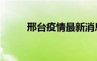 邢台疫情最新消息（邢台新传媒）
