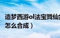 造梦西游ol法宝戮仙剑（造梦西游法宝戮仙剑怎么合成）