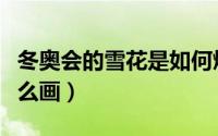 冬奥会的雪花是如何燃烧的（冬奥会的雪花怎么画）