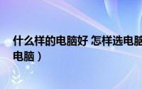 什么样的电脑好 怎样选电脑配置（什么样的电脑好 怎样选电脑）
