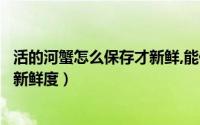 活的河蟹怎么保存才新鲜,能保存多久（河蟹怎样保存能保持新鲜度）