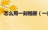 怎么用一刻相册（一刻相册如何创建相册）