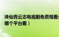 诛仙青云志电视剧免费观看全集（诛仙青云志什么时候播出哪个平台看）