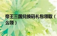 帝王三国兑换码礼包领取（帝王三国2礼包兑换码激活码怎么领）