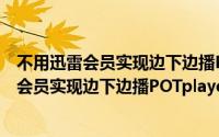 不用迅雷会员实现边下边播POTplayer边下边看（不用迅雷会员实现边下边播POTplayer边下边看）