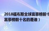 2018福布斯全球富豪榜前十名的是谁呢（2018福布斯全球富豪榜前十名的是谁）
