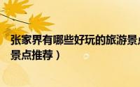 张家界有哪些好玩的旅游景点（张家界周边好玩的人气旅游景点推荐）