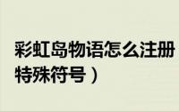 彩虹岛物语怎么注册（彩虹岛物语名字怎么用特殊符号）