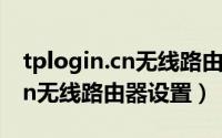 tplogin.cn无线路由器怎么设置（tplogin.cn无线路由器设置）