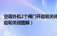 空调外机2个阀门开启和关闭图解大全（空调外机2个阀门开启和关闭图解）