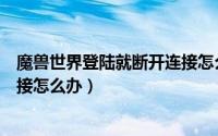 魔兽世界登陆就断开连接怎么办啊（魔兽世界登陆就断开连接怎么办）