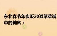 东北春节年夜饭20道菜菜谱（东北春节家宴经常出现的菜谱中的美食）