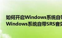 如何开启Windows系统自带SRS音效播放音乐（如何开启Windows系统自带SRS音效播放音乐）