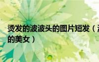 烫发的波波头的图片短发（波波头烫发最流行献给热爱短发的美女）