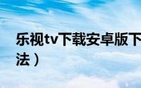 乐视tv下载安卓版下载（乐视网TV版付费方法）