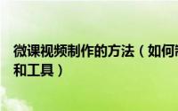 微课视频制作的方法（如何制作教学微课视频需要哪些步骤和工具）