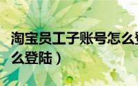 淘宝员工子账号怎么登录（淘宝员工子账号怎么登陆）