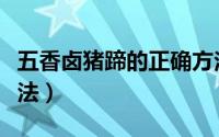 五香卤猪蹄的正确方法（五香卤猪蹄的正宗做法）