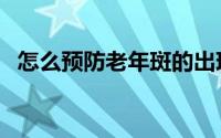 怎么预防老年斑的出现（怎么预防老年斑）