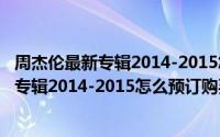 周杰伦最新专辑2014-2015怎么预订购买服装（周杰伦最新专辑2014-2015怎么预订购买）
