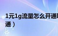 1元1g流量怎么开通联通（1元1g流量怎么开通）