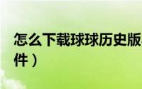 怎么下载球球历史版本（怎么下载QQ聊天软件）