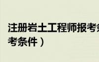 注册岩土工程师报考条件（注册岩土工程师报考条件）
