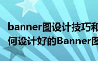 banner图设计技巧和方法（什么是Banner如何设计好的Banner图）