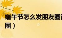 端午节怎么发朋友圈简单（端午节怎么发朋友圈）