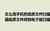 怎么用手机把纸质文件扫描为电子文档?（如何通过手机扫描纸质文件得到电子版扫描件）