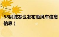 58同城怎么发布顺风车信息（58同城如何发布拼车和顺风车信息）