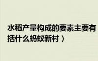 水稻产量构成的要素主要有（水稻产量的构成有三要素不包括什么蚂蚁新村）