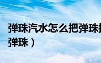 弹珠汽水怎么把弹珠按进去（弹珠汽水怎么拿弹珠）