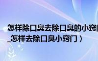 怎样除口臭去除口臭的小窍门有哪些（口臭怎么去除小窍门_怎样去除口臭小窍门）
