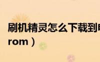 刷机精灵怎么下载到电脑（刷机精灵怎么下载rom）