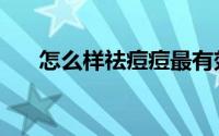 怎么样祛痘痘最有效（怎么样祛痘痘）