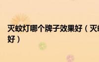 灭蚊灯哪个牌子效果好（灭蚊灯真的有用吗灭蚊灯哪个牌子好）