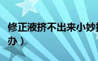 修正液挤不出来小妙招（修正液挤不出来怎么办）