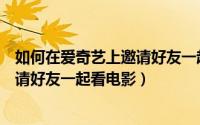 如何在爱奇艺上邀请好友一起看电影呢（如何在爱奇艺上邀请好友一起看电影）